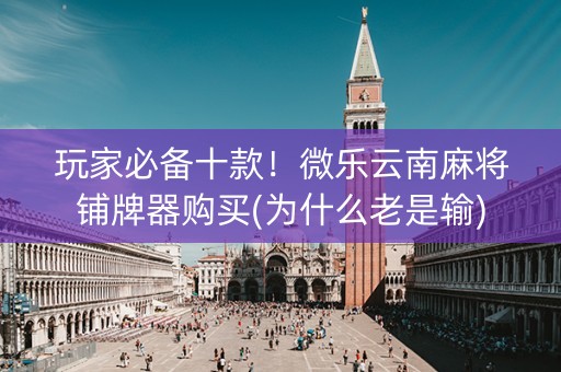 玩家必备十款！微乐云南麻将铺牌器购买(为什么老是输)