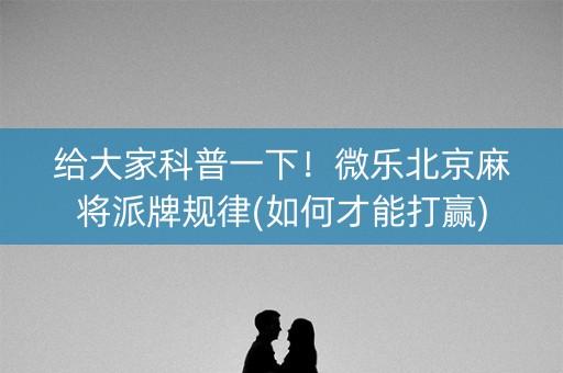 给大家科普一下！微乐北京麻将派牌规律(如何才能打赢)