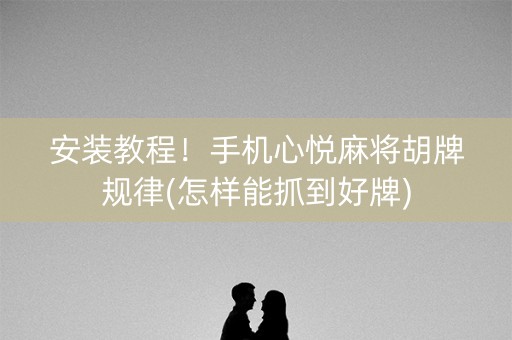 安装教程！手机心悦麻将胡牌规律(怎样能抓到好牌)