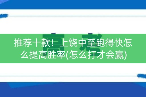 推荐十款！上饶中至跑得快怎么提高胜率(怎么打才会赢)