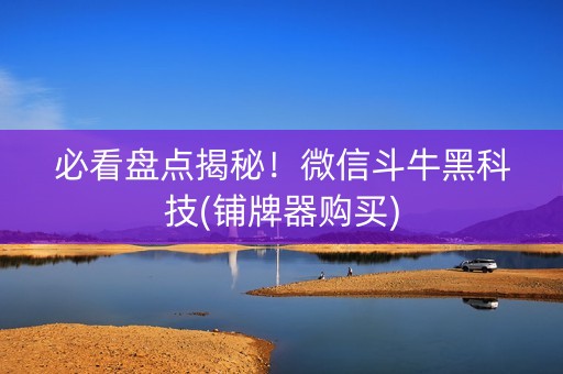 必看盘点揭秘！微信斗牛黑科技(铺牌器购买)
