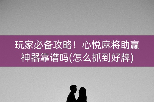 玩家必备攻略！心悦麻将助赢神器靠谱吗(怎么抓到好牌)