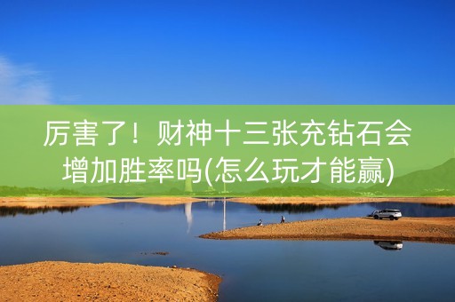 厉害了！财神十三张充钻石会增加胜率吗(怎么玩才能赢)