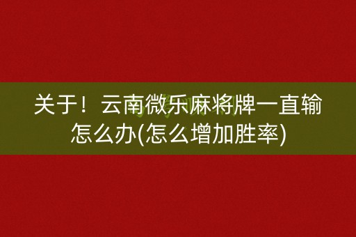 关于！云南微乐麻将牌一直输怎么办(怎么增加胜率)