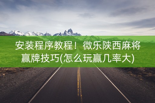 安装程序教程！微乐陕西麻将赢牌技巧(怎么玩赢几率大)