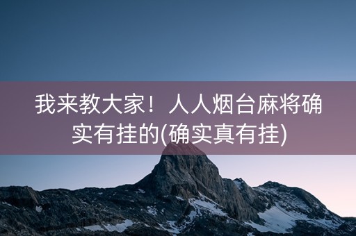 我来教大家！人人烟台麻将确实有挂的(确实真有挂)