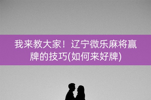 我来教大家！辽宁微乐麻将赢牌的技巧(如何来好牌)