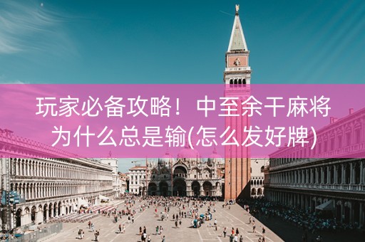 玩家必备攻略！中至余干麻将为什么总是输(怎么发好牌)