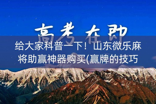 给大家科普一下！山东微乐麻将助赢神器购买(赢牌的技巧)