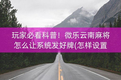 玩家必看科普！微乐云南麻将怎么让系统发好牌(怎样设置拿好牌)