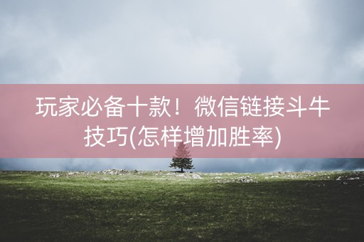 玩家必备十款！微信链接斗牛技巧(怎样增加胜率)
