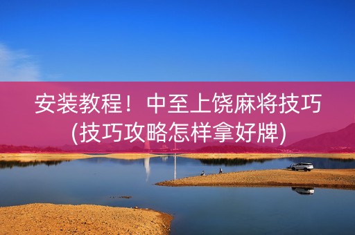 安装教程！中至上饶麻将技巧(技巧攻略怎样拿好牌)
