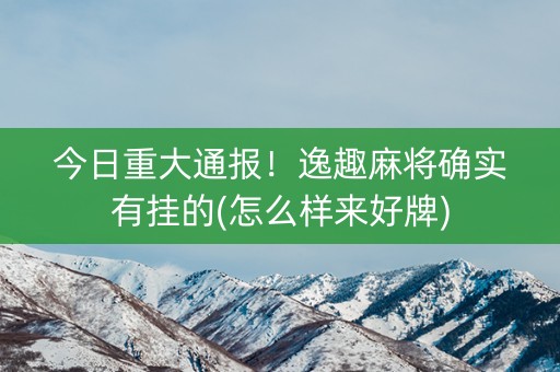 今日重大通报！逸趣麻将确实有挂的(怎么样来好牌)