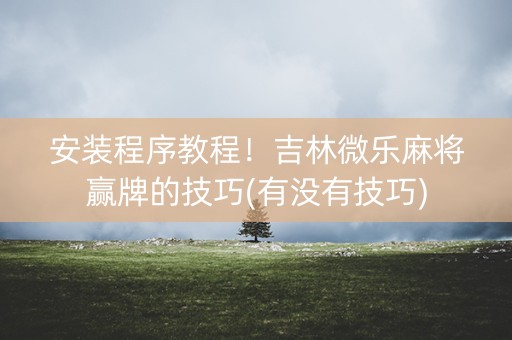 安装程序教程！吉林微乐麻将赢牌的技巧(有没有技巧)