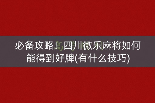 必备攻略！四川微乐麻将如何能得到好牌(有什么技巧)