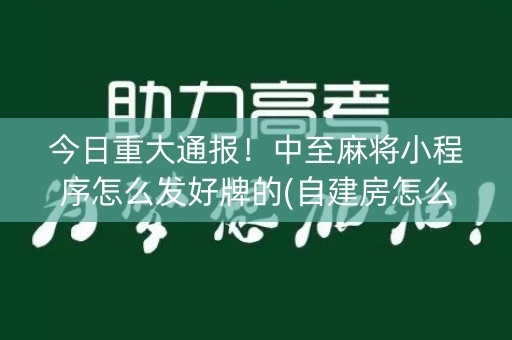 今日重大通报！中至麻将小程序怎么发好牌的(自建房怎么赢)