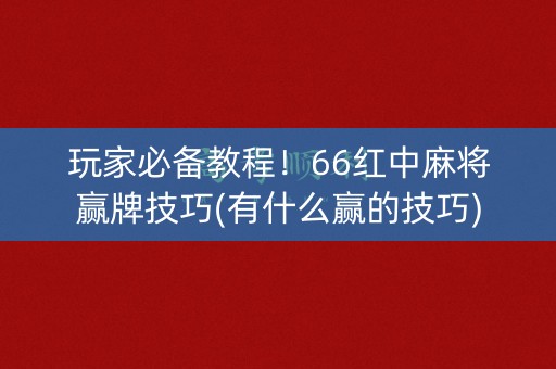 玩家必备教程！66红中麻将赢牌技巧(有什么赢的技巧)