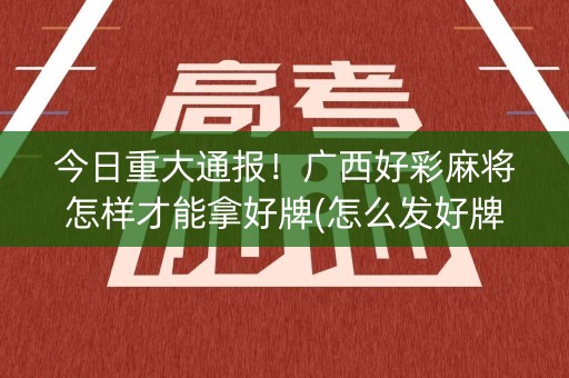 今日重大通报！广西好彩麻将怎样才能拿好牌(怎么发好牌)