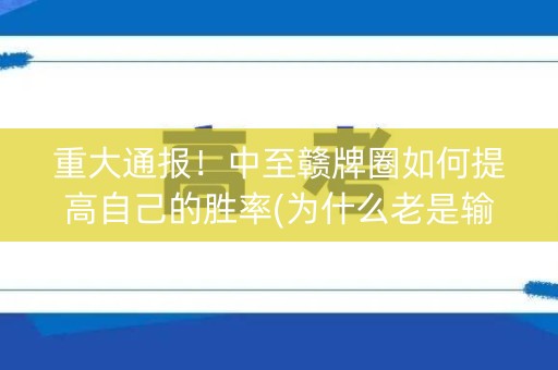 重大通报！中至赣牌圈如何提高自己的胜率(为什么老是输)
