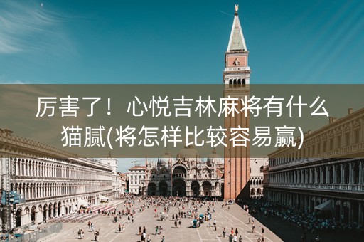 厉害了！心悦吉林麻将有什么猫腻(将怎样比较容易赢)
