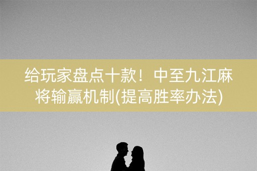 给玩家盘点十款！中至九江麻将输赢机制(提高胜率办法)