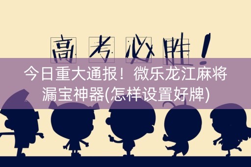 今日重大通报！微乐龙江麻将漏宝神器(怎样设置好牌)