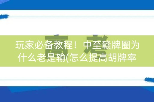 玩家必备教程！中至赣牌圈为什么老是输(怎么提高胡牌率)