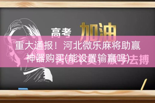 重大通报！河北微乐麻将助赢神器购买(能设置输赢吗)