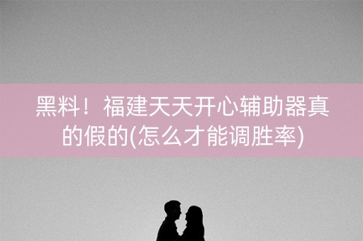 黑料！福建天天开心辅助器真的假的(怎么才能调胜率)
