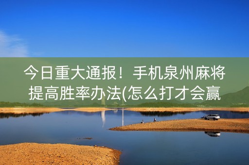 今日重大通报！手机泉州麻将提高胜率办法(怎么打才会赢)