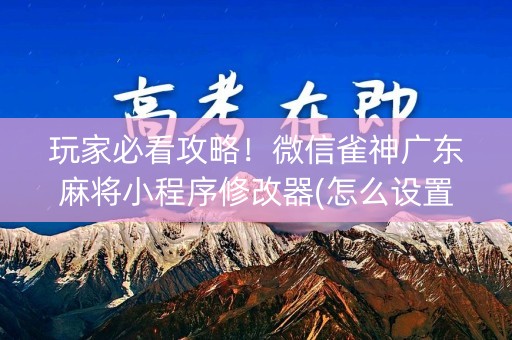 玩家必看攻略！微信雀神广东麻将小程序修改器(怎么设置能有好牌)