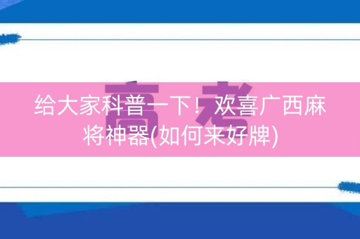 给大家科普一下！欢喜广西麻将神器(如何来好牌)