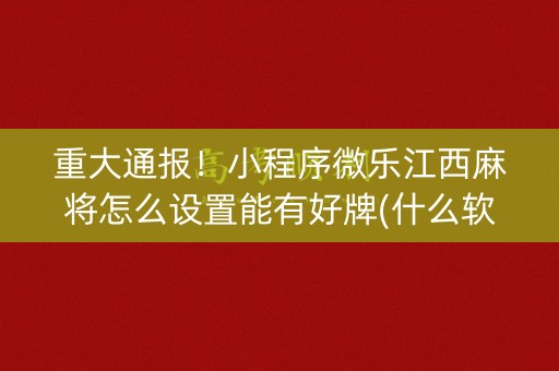 重大通报！小程序微乐江西麻将怎么设置能有好牌(什么软件可以赢)