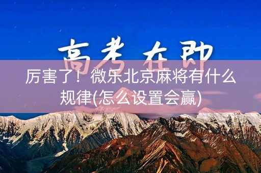 厉害了！微乐北京麻将有什么规律(怎么设置会赢)
