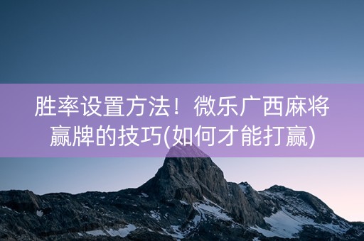 胜率设置方法！微乐广西麻将赢牌的技巧(如何才能打赢)