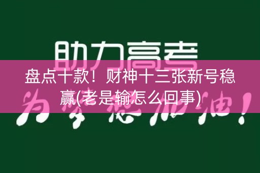 盘点十款！财神十三张新号稳赢(老是输怎么回事)