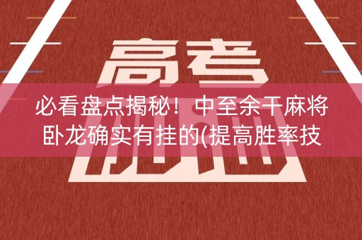 必看盘点揭秘！中至余干麻将卧龙确实有挂的(提高胜率技巧)
