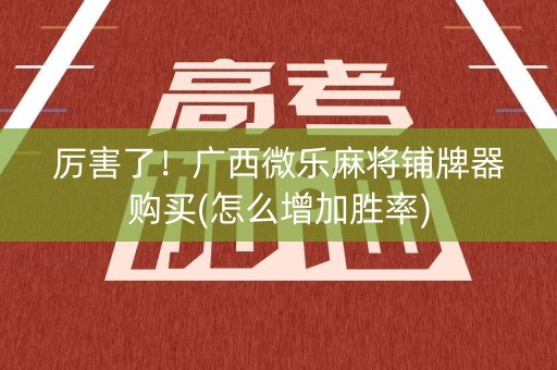 厉害了！广西微乐麻将铺牌器购买(怎么增加胜率)