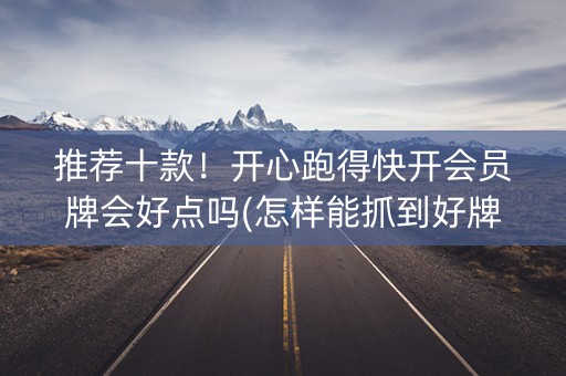 推荐十款！开心跑得快开会员牌会好点吗(怎样能抓到好牌)
