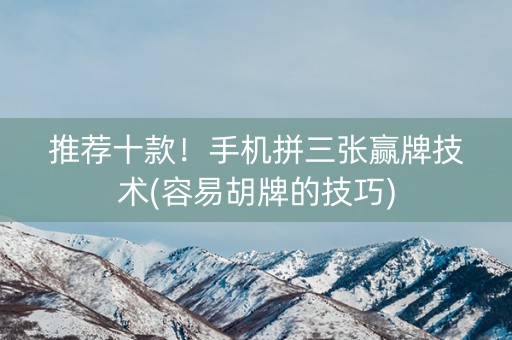 推荐十款！手机拼三张赢牌技术(容易胡牌的技巧)