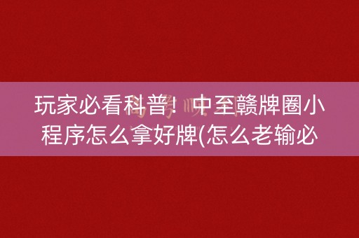 玩家必看科普！中至赣牌圈小程序怎么拿好牌(怎么老输必备神器)