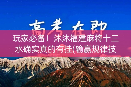 玩家必备！沐沐福建麻将十三水确实真的有挂(输赢规律技巧)