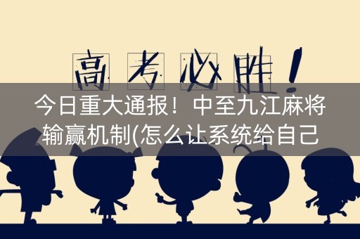 今日重大通报！中至九江麻将输赢机制(怎么让系统给自己好牌)