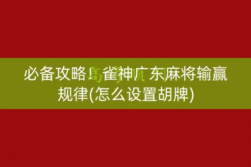 必备攻略！雀神广东麻将输赢规律(怎么设置胡牌)