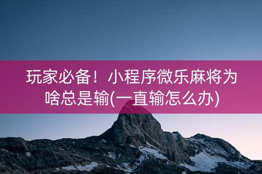 玩家必备！小程序微乐麻将为啥总是输(一直输怎么办)