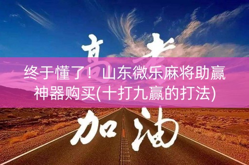 终于懂了！山东微乐麻将助赢神器购买(十打九赢的打法)