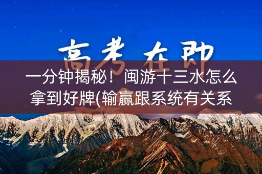 一分钟揭秘！闽游十三水怎么拿到好牌(输赢跟系统有关系吗)