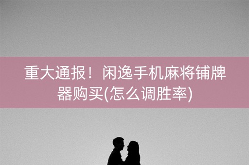 重大通报！闲逸手机麻将铺牌器购买(怎么调胜率)