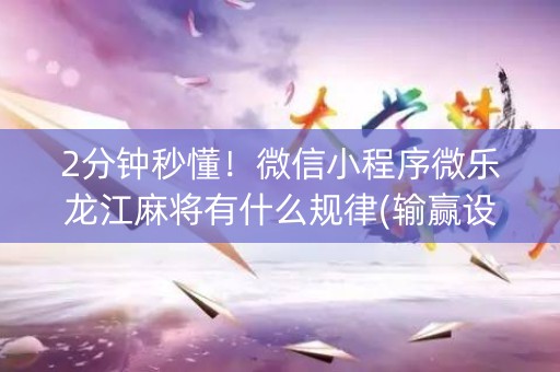 2分钟秒懂！微信小程序微乐龙江麻将有什么规律(输赢设置胡牌规律)