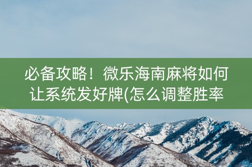 必备攻略！微乐海南麻将如何让系统发好牌(怎么调整胜率)